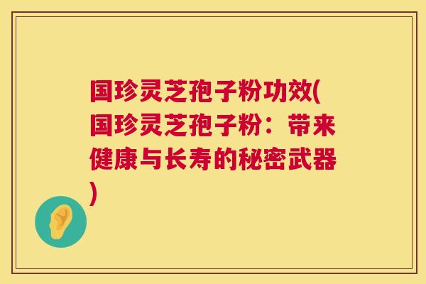 国珍灵芝孢子粉功效(国珍灵芝孢子粉:带来健康与长寿的秘密武器) 国珍灵芝孢子粉功效(国珍灵芝孢子粉:带来健康与长寿的秘密武器)
