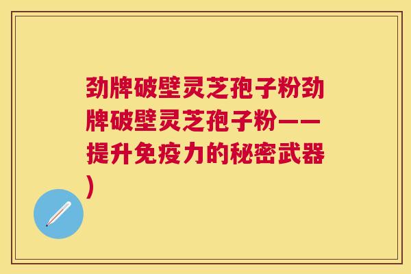 劲牌破壁灵芝孢子粉劲牌破壁灵芝孢子粉——提升免疫力的秘密武器) 劲牌破壁灵芝孢子粉劲牌破壁灵芝孢子粉——提升免疫力的秘密武器)