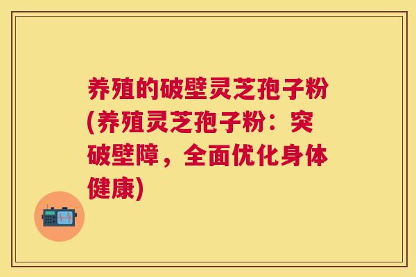 养殖的破壁灵芝孢子粉(养殖灵芝孢子粉：突破壁障，全面优化身体健康)