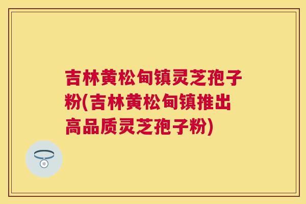 吉林黄松甸镇灵芝孢子粉(吉林黄松甸镇推出高品质灵芝孢子粉) 吉林黄松甸镇灵芝孢子粉(吉林黄松甸镇推出高品质灵芝孢子粉)