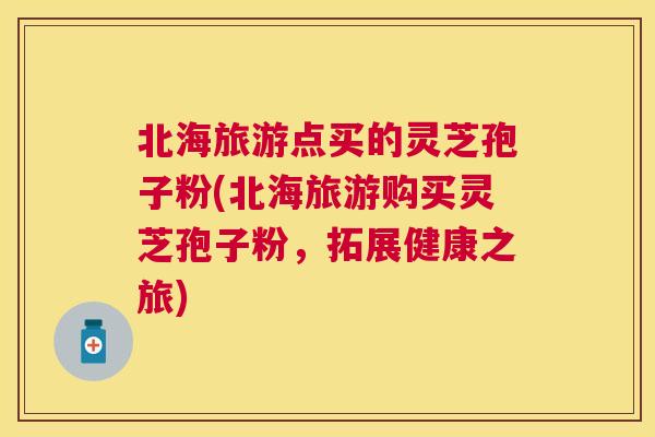 北海旅游点买的灵芝孢子粉(北海旅游购买灵芝孢子粉,拓展健康之旅) 北海旅游点买的灵芝孢子粉(北海旅游购买灵芝孢子粉,拓展健康之旅)