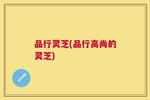 品行灵芝(品行高尚的灵芝) 品行灵芝(品行高尚的灵芝)