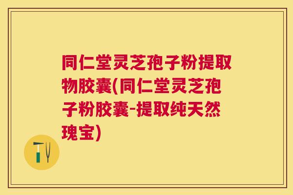 同仁堂灵芝孢子粉提取物胶囊(同仁堂灵芝孢子粉胶囊-提取纯天然瑰宝) 同仁堂灵芝孢子粉提取物胶囊(同仁堂灵芝孢子粉胶囊-提取纯天然瑰宝)