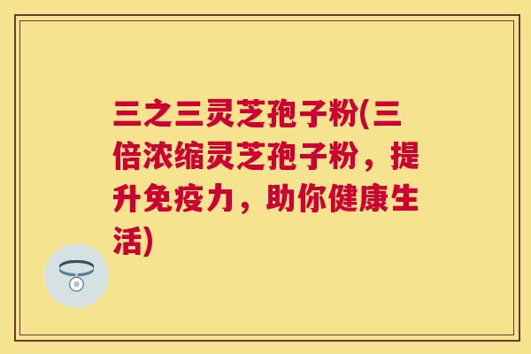 三之三灵芝孢子粉(三倍浓缩灵芝孢子粉，提升免疫力，助你健康生活)