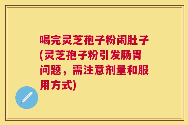 喝完灵芝孢子粉闹肚子(灵芝孢子粉引发肠胃问题,需注意剂量和服用方式) 喝完灵芝孢子粉闹肚子(灵芝孢子粉引发肠胃问题,需注意剂量和服用方式)
