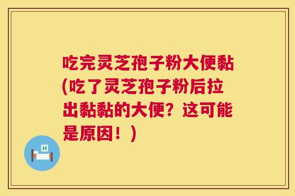 吃完灵芝孢子粉大便黏(吃了灵芝孢子粉后拉出黏黏的大便?这可能是原因!) 吃完灵芝孢子粉大便黏(吃了灵芝孢子粉后拉出黏黏的大便?这可能是原因!)