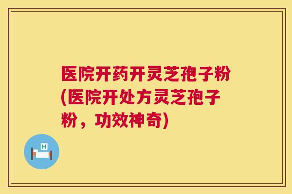 医院开药开灵芝孢子粉(医院开处方灵芝孢子粉,功效神奇) 医院开药开灵芝孢子粉(医院开处方灵芝孢子粉,功效神奇)