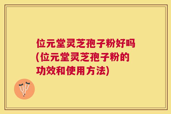 位元堂灵芝孢子粉好吗(位元堂灵芝孢子粉的功效和使用方法) 位元堂灵芝孢子粉好吗(位元堂灵芝孢子粉的功效和使用方法)
