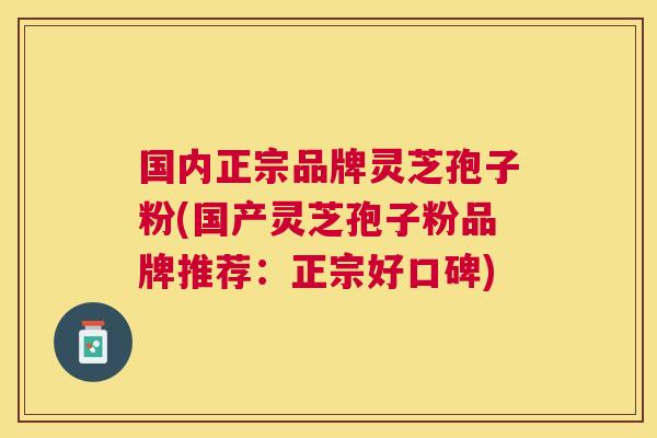 国内正宗品牌灵芝孢子粉(国产灵芝孢子粉品牌推荐:正宗好口碑) 国内正宗品牌灵芝孢子粉(国产灵芝孢子粉品牌推荐:正宗好口碑)