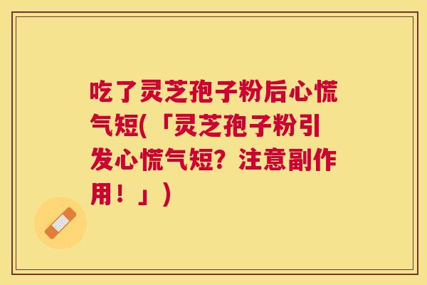 吃了灵芝孢子粉后心慌气短(「灵芝孢子粉引发心慌气短?注意副作用!」) 吃了灵芝孢子粉后心慌气短(「灵芝孢子粉引发心慌气短?注意副作用!」)