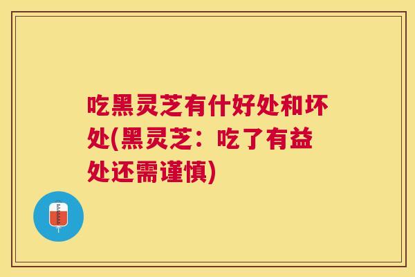 吃黑灵芝有什好处和坏处(黑灵芝：吃了有益处还需谨慎)