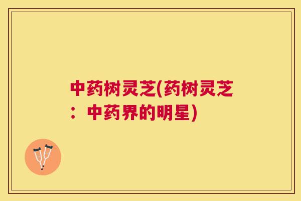 树灵芝(药树灵芝:界的明星) 树灵芝(药树灵芝:界的明星)