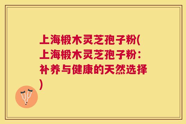 上海椴木灵芝孢子粉(上海椴木灵芝孢子粉：补养与健康的天然选择)