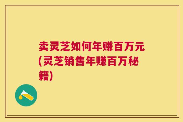 卖灵芝如何年赚百万元(灵芝销售年赚百万秘籍)