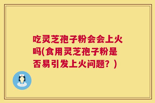 吃灵芝孢子粉会会上火吗(食用灵芝孢子粉是否易引发上火问题?) 吃灵芝孢子粉会会上火吗(食用灵芝孢子粉是否易引发上火问题?)