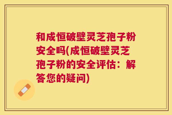 和成恒破壁灵芝孢子粉安全吗(成恒破壁灵芝孢子粉的安全评估:解答您的疑问) 和成恒破壁灵芝孢子粉安全吗(成恒破壁灵芝孢子粉的安全评估:解答您的疑问)
