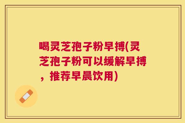 喝灵芝孢子粉早搏(灵芝孢子粉可以缓解早搏，推荐早晨饮用)