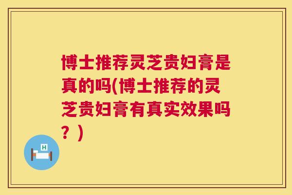 博士推荐灵芝贵妇膏是真的吗(博士推荐的灵芝贵妇膏有真实效果吗?) 博士推荐灵芝贵妇膏是真的吗(博士推荐的灵芝贵妇膏有真实效果吗?)
