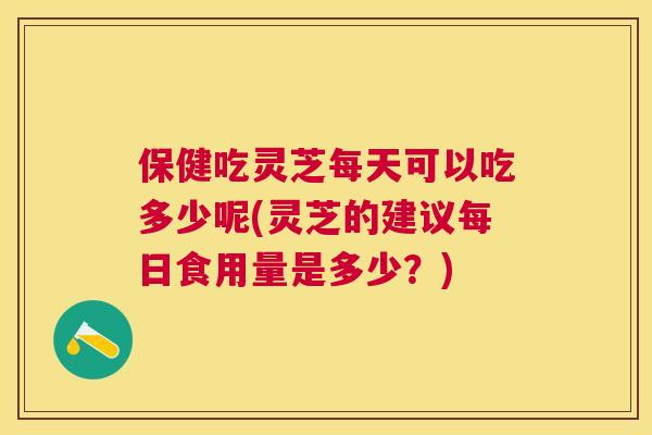 保健吃灵芝每天可以吃多少呢(灵芝的建议每日食用量是多少?) 保健吃灵芝每天可以吃多少呢(灵芝的建议每日食用量是多少?)