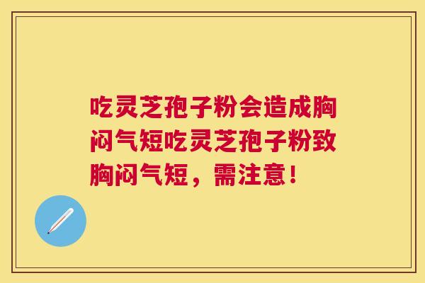 吃灵芝孢子粉会造成胸闷气短吃灵芝孢子粉致胸闷气短,需注意! 吃灵芝孢子粉会造成胸闷气短吃灵芝孢子粉致胸闷气短,需注意!