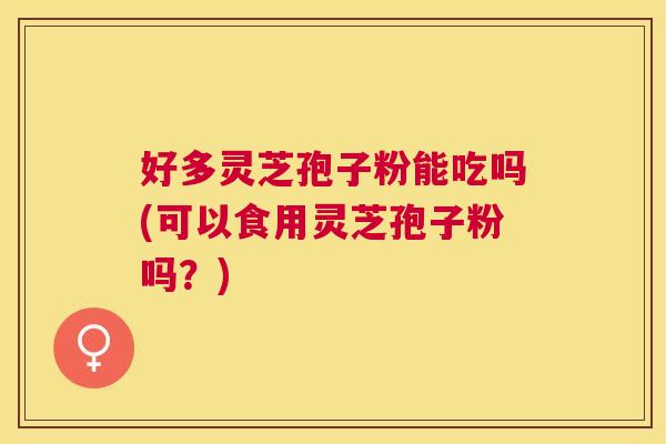 好多灵芝孢子粉能吃吗(可以食用灵芝孢子粉吗?) 好多灵芝孢子粉能吃吗(可以食用灵芝孢子粉吗?)