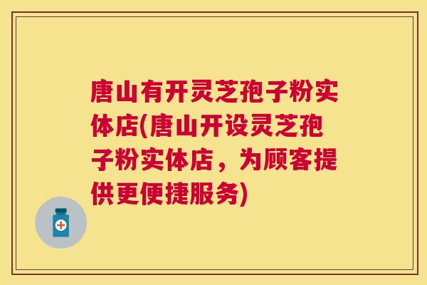 唐山有开灵芝孢子粉实体店(唐山开设灵芝孢子粉实体店,为顾客提供更便捷服务) 唐山有开灵芝孢子粉实体店(唐山开设灵芝孢子粉实体店,为顾客提供更便捷服务)