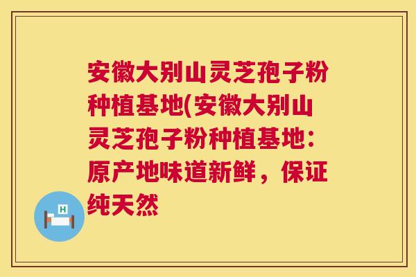 安徽大别山灵芝孢子粉种植基地(安徽大别山灵芝孢子粉种植基地:原产地味道新鲜,保证纯天然 安徽大别山灵芝孢子粉种植基地(安徽大别山灵芝孢子粉种植基地:原产地味道新鲜,保证纯天然