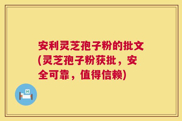 安利灵芝孢子粉的批文(灵芝孢子粉获批，安全可靠，值得信赖)