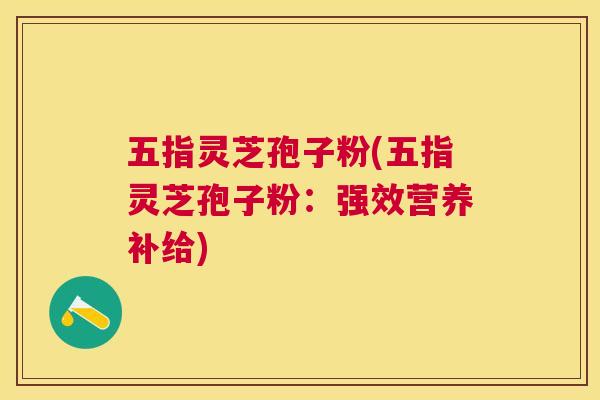 五指灵芝孢子粉(五指灵芝孢子粉:强效营养补给) 五指灵芝孢子粉(五指灵芝孢子粉:强效营养补给)