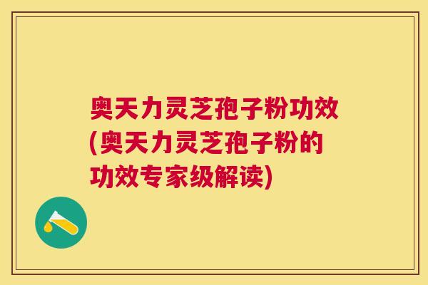 奥天力灵芝孢子粉功效(奥天力灵芝孢子粉的功效专家级解读) 奥天力灵芝孢子粉功效(奥天力灵芝孢子粉的功效专家级解读)