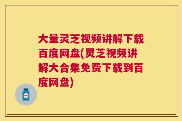 大量灵芝视频讲解下载百度网盘(灵芝视频讲解大合集免费下载到百度网盘) 大量灵芝视频讲解下载百度网盘(灵芝视频讲解大合集免费下载到百度网盘)