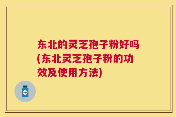 东北的灵芝孢子粉好吗(东北灵芝孢子粉的功效及使用方法)