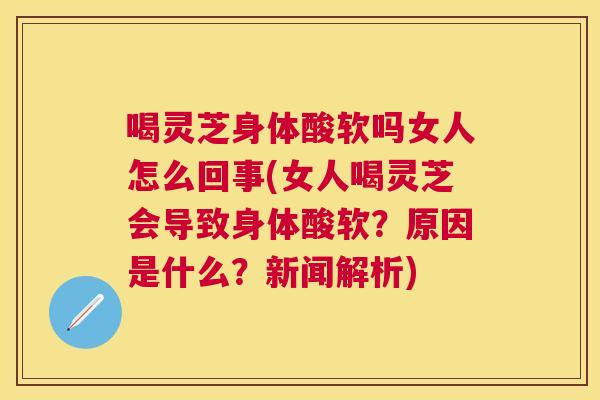 喝灵芝身体酸软吗女人怎么回事(女人喝灵芝会导致身体酸软?原因是什么?新闻解析) 喝灵芝身体酸软吗女人怎么回事(女人喝灵芝会导致身体酸软?原因是什么?新闻解析)