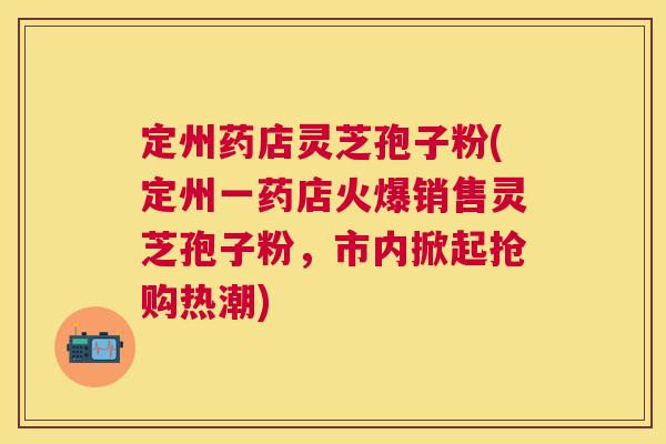 定州药店灵芝孢子粉(定州一药店火爆销售灵芝孢子粉,市内掀起抢购热潮) 定州药店灵芝孢子粉(定州一药店火爆销售灵芝孢子粉,市内掀起抢购热潮)