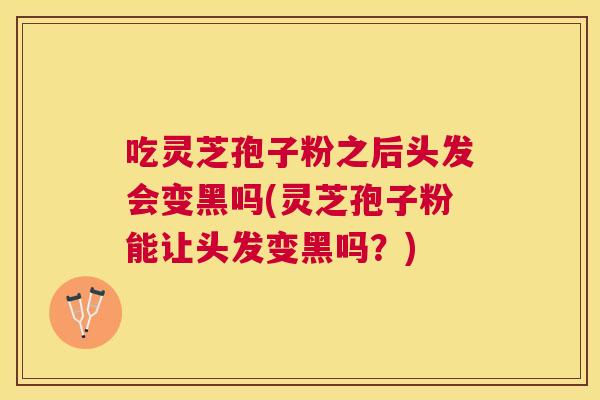吃灵芝孢子粉之后头发会变黑吗(灵芝孢子粉能让头发变黑吗?) 吃灵芝孢子粉之后头发会变黑吗(灵芝孢子粉能让头发变黑吗?)