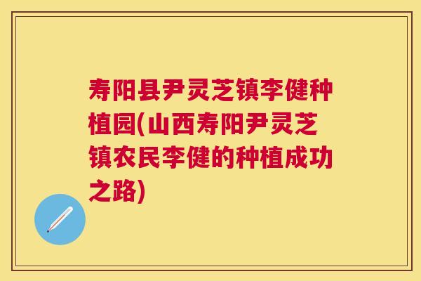寿阳县尹灵芝镇李健种植园(山西寿阳尹灵芝镇农民李健的种植成功之路) 寿阳县尹灵芝镇李健种植园(山西寿阳尹灵芝镇农民李健的种植成功之路)