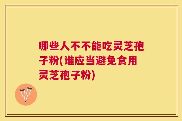 哪些人不不能吃灵芝孢子粉(谁应当避免食用灵芝孢子粉)