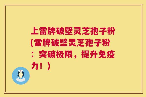 上雷牌破壁灵芝孢子粉(雷牌破壁灵芝孢子粉:突破极限,提升免疫力!) 上雷牌破壁灵芝孢子粉(雷牌破壁灵芝孢子粉:突破极限,提升免疫力!)