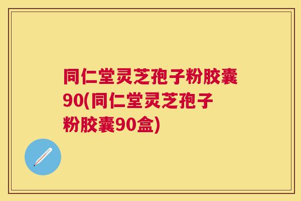 同仁堂灵芝孢子粉胶囊90(同仁堂灵芝孢子粉胶囊90盒) 同仁堂灵芝孢子粉胶囊90(同仁堂灵芝孢子粉胶囊90盒)