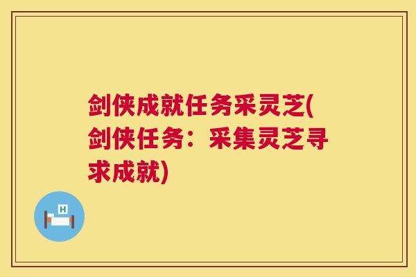 剑侠成就任务采灵芝(剑侠任务：采集灵芝寻求成就)