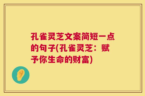 孔雀灵芝文案简短一点的句子(孔雀灵芝:赋予你生命的财富) 孔雀灵芝文案简短一点的句子(孔雀灵芝:赋予你生命的财富)