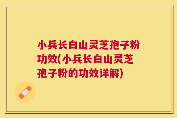 小兵长白山灵芝孢子粉功效(小兵长白山灵芝孢子粉的功效详解) 小兵长白山灵芝孢子粉功效(小兵长白山灵芝孢子粉的功效详解)