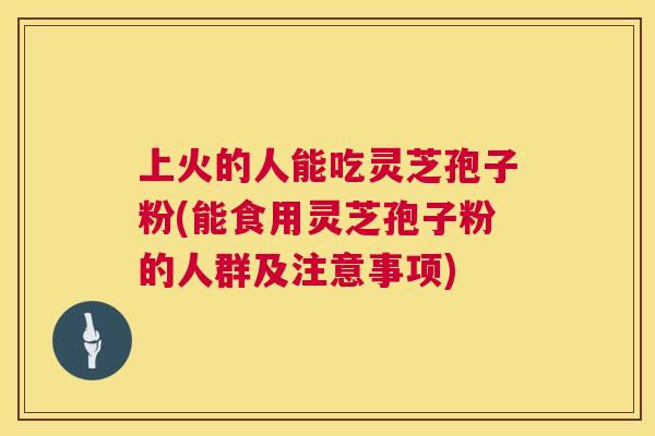 上火的人能吃灵芝孢子粉(能食用灵芝孢子粉的人群及注意事项) 上火的人能吃灵芝孢子粉(能食用灵芝孢子粉的人群及注意事项)
