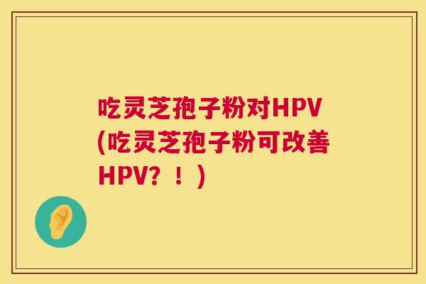 吃灵芝孢子粉对HPV(吃灵芝孢子粉可改善HPV?!) 吃灵芝孢子粉对HPV(吃灵芝孢子粉可改善HPV?!)