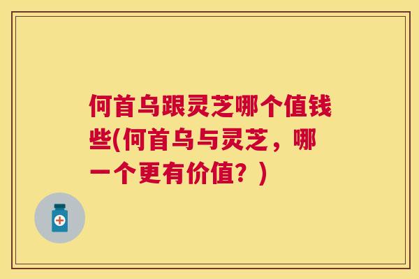 何首乌跟灵芝哪个值钱些(何首乌与灵芝,哪一个更有价值?) 何首乌跟灵芝哪个值钱些(何首乌与灵芝,哪一个更有价值?)