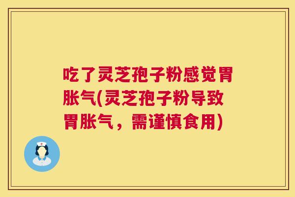 吃了灵芝孢子粉感觉胃胀气(灵芝孢子粉导致胃胀气,需谨慎食用) 吃了灵芝孢子粉感觉胃胀气(灵芝孢子粉导致胃胀气,需谨慎食用)