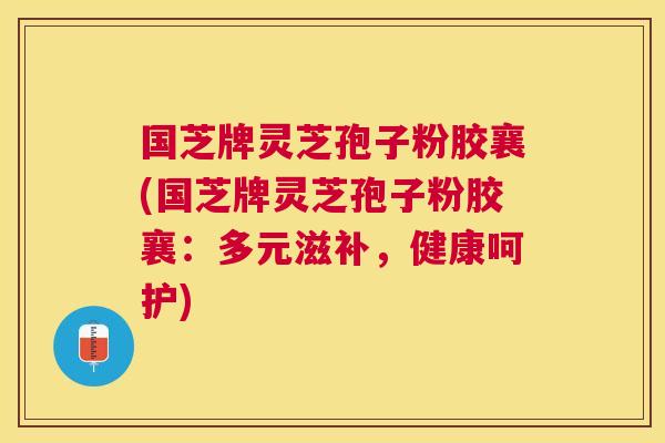 国芝牌灵芝孢子粉胶襄(国芝牌灵芝孢子粉胶襄：多元滋补，健康呵护)