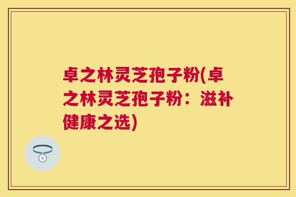 卓之林灵芝孢子粉(卓之林灵芝孢子粉：滋补健康之选)