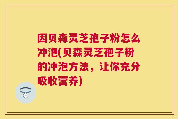 因贝森灵芝孢子粉怎么冲泡(贝森灵芝孢子粉的冲泡方法，让你充分吸收营养)
