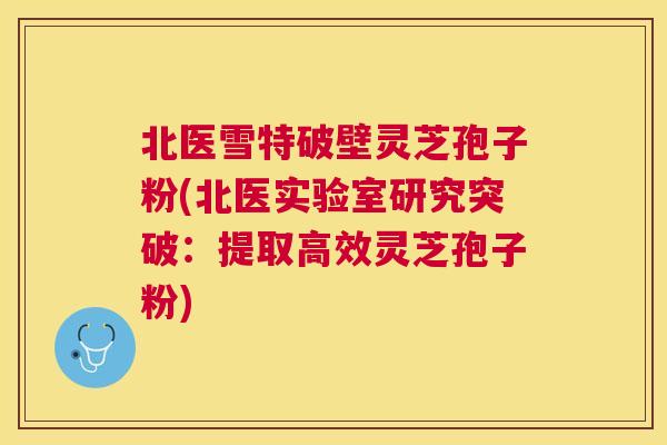北医雪特破壁灵芝孢子粉(北医实验室研究突破：提取高效灵芝孢子粉)